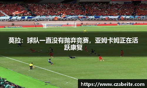 莫拉：球队一直没有抛弃竞赛，亚姆卡姆正在活跃康复