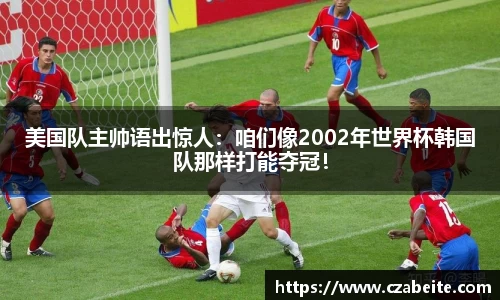 美国队主帅语出惊人：咱们像2002年世界杯韩国队那样打能夺冠！